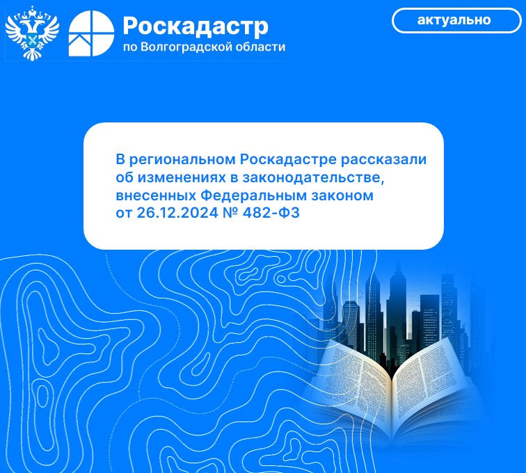 В региональном Роскадастре рассказали об изменениях в законодательстве, внесенных Федеральным законом от 26.12.2024 № 482-ФЗ